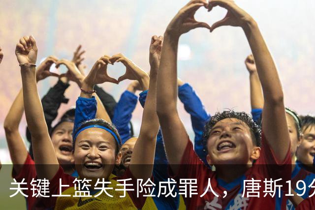 关键上篮失手险成罪人，唐斯19分13板仍助尼克斯过关