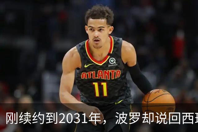 刚续约到2031年，波罗却说回西班牙是"大梦想"