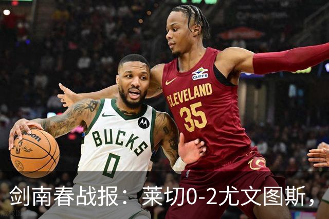 剑南春战报：莱切0-2尤文图斯，麦肯尼破门，路易斯传射