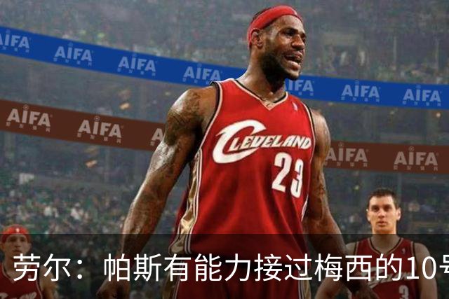 劳尔：帕斯有能力接过梅西的10号，我认识他14年了他注定会成巨星