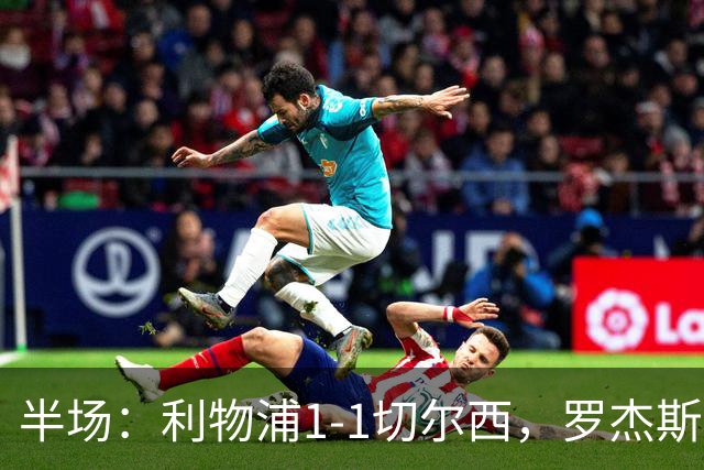 半场：利物浦1-1切尔西，罗杰斯、加克波点射，拉克鲁瓦伤退