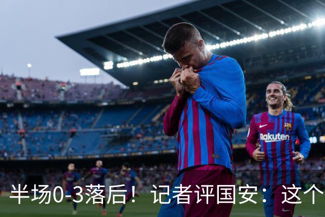 半场0-3落后！记者评国安：这个半场可以说堪称灾难