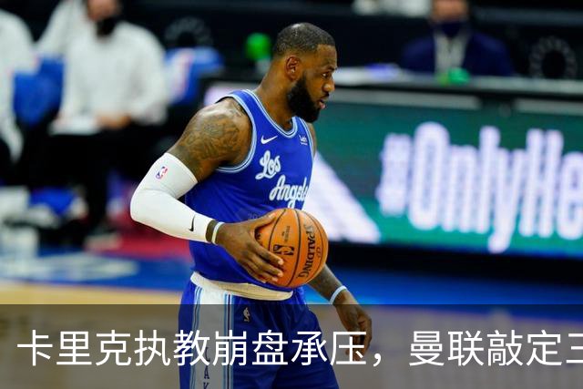 卡里克执教崩盘承压，曼联敲定三大继任人选，孔蒂有意接手红魔