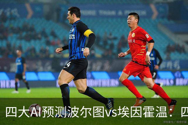 四大AI预测波尔图vs埃因霍温：四家一致看好主胜