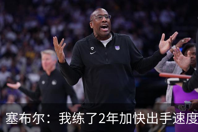塞布尔：我练了2年加快出手速度 东契奇&里夫斯总为我们创造机会