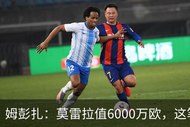 姆彭扎：莫雷拉值6000万欧，这笔引援是对未来的投资