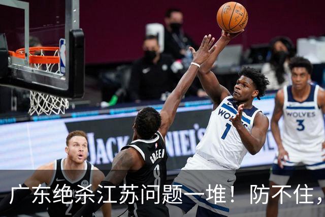 广东绝杀江苏问题一堆！防不住，进攻无核心点，篮板被虐，上限太低