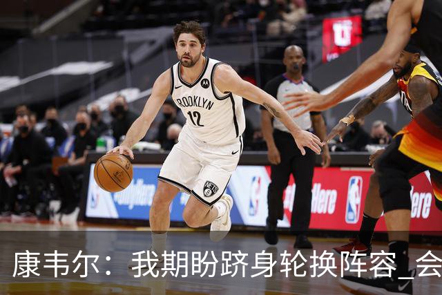 康韦尔：我期盼跻身轮换阵容 会时刻做好准备 感恩当下