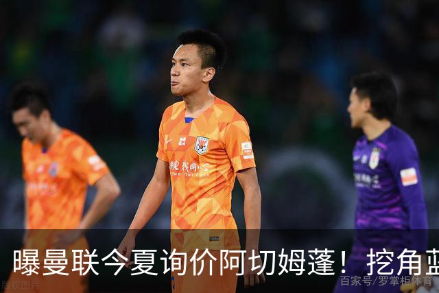 曝曼联今夏询价阿切姆蓬！挖角蓝军新星遭拒绝：他是非卖品