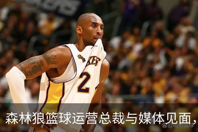 森林狼篮球运营总裁与媒体见面，讨论爱德华兹即将接受的膝盖手术