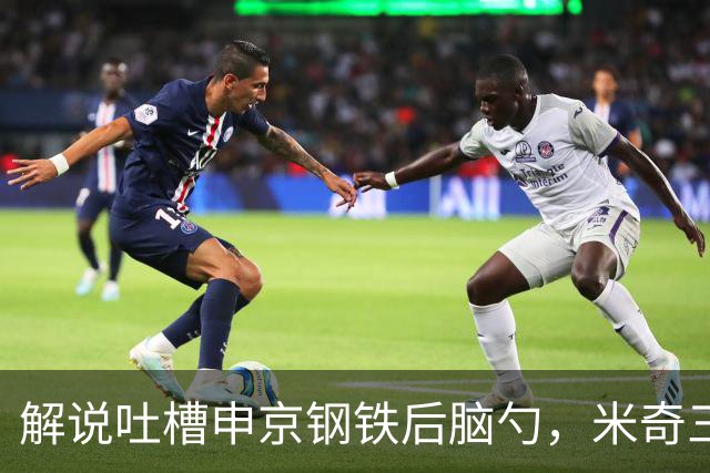 解说吐槽申京"钢铁后脑勺"，米奇三后卫整活葬送比赛