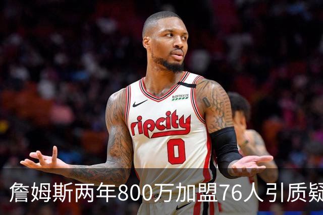 詹姆斯两年800万加盟76人引质疑！底薪却享直升机免费接机通勤