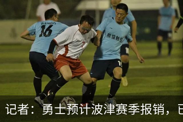 记者：勇士预计波津赛季报销，已联系独行侠商讨换加福德