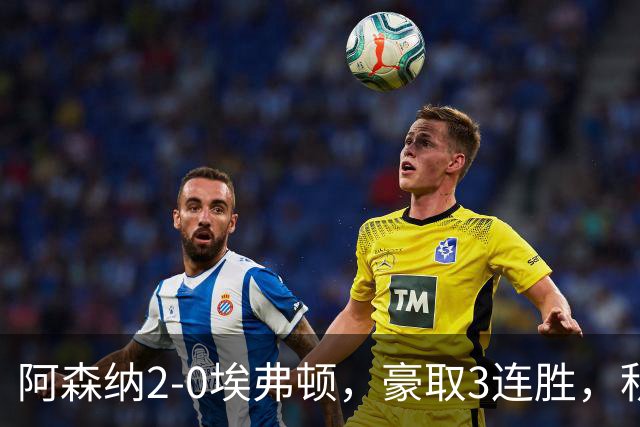 阿森纳2-0埃弗顿，豪取3连胜，积分追平英超领头羊