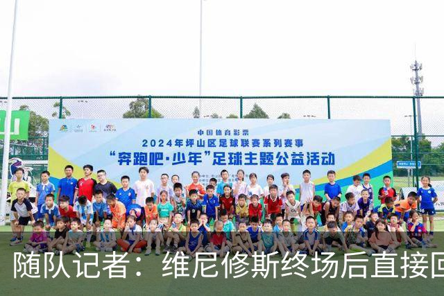 随队记者：维尼修斯终场后直接回更衣室，他的处境很糟糕