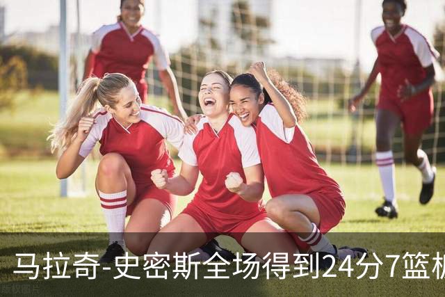 马拉奇-史密斯全场得到24分7篮板3助攻1抢断