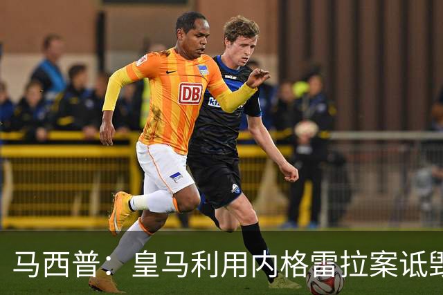 马西普：皇马利用内格雷拉案诋毁巴萨，他们不尊重所有俱乐部