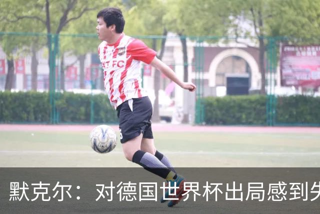 默克尔：对德国世界杯出局感到失望，没人主动罚点显得塔很可怜