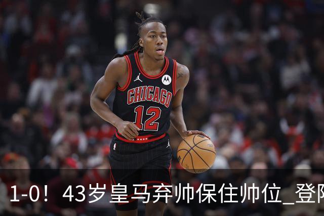 1-0！43岁皇马弃帅保住帅位 登陆英超7轮后终获首胜 率队摆脱垫底