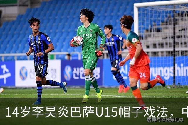 14岁李昊炎巴萨U15帽子戏法，中国足球留洋新希望