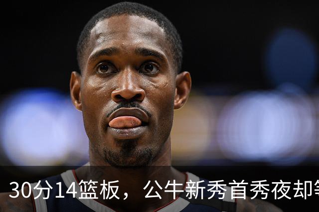 30分14篮板，公牛新秀首秀夜却等不来一场胜利