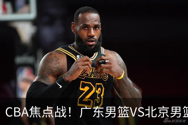CBA焦点战！广东男篮VS北京男篮，阿祖对位周琦，徐杰直面赵睿，亚帅改变思路，布朗手感火热恐送广东两连败
